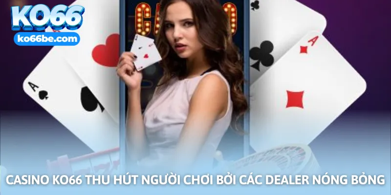 Casino KO66 thu hút người chơi bởi các dealer nóng bỏng