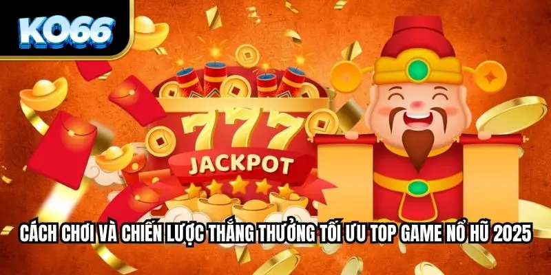 Cách chơi và chiến lược thắng thưởng tối ưu top game nổ hũ 2025